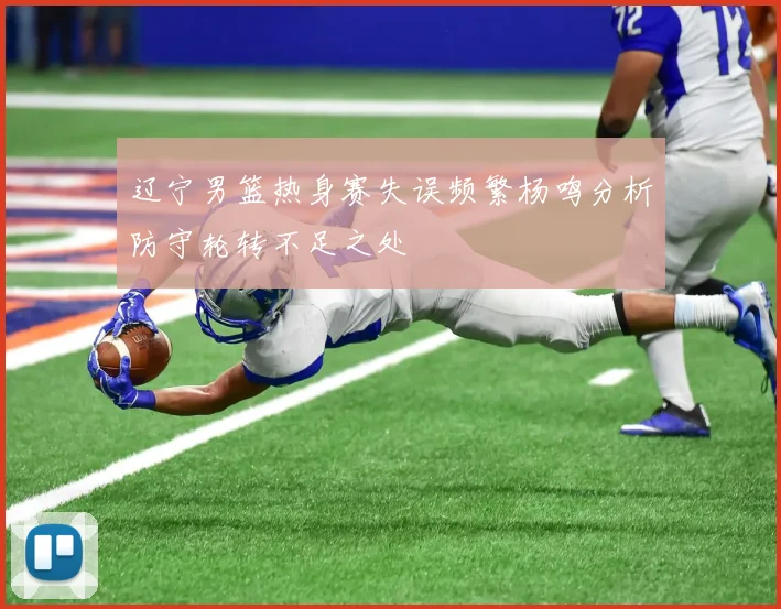 辽宁男篮热身赛失误频繁杨鸣分析防守轮转不足之处