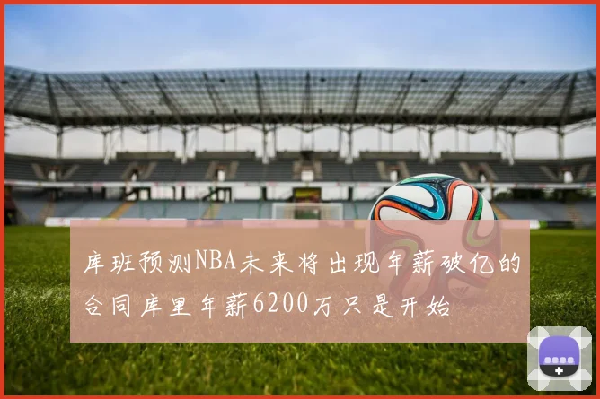 库班预测NBA未来将出现年薪破亿的合同库里年薪6200万只是开始