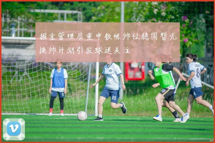 掘金管理层重申教练帅位稳固暂无换帅计划引发球迷关注