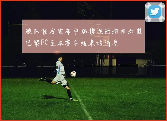 狼队官方宣布中场穆涅西租借加盟巴黎FC至本赛季结束的消息