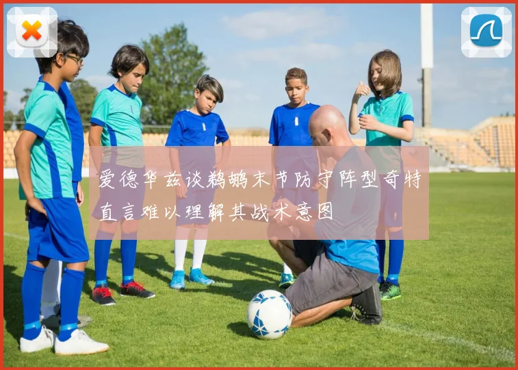 爱德华兹谈鹈鹕末节防守阵型奇特直言难以理解其战术意图