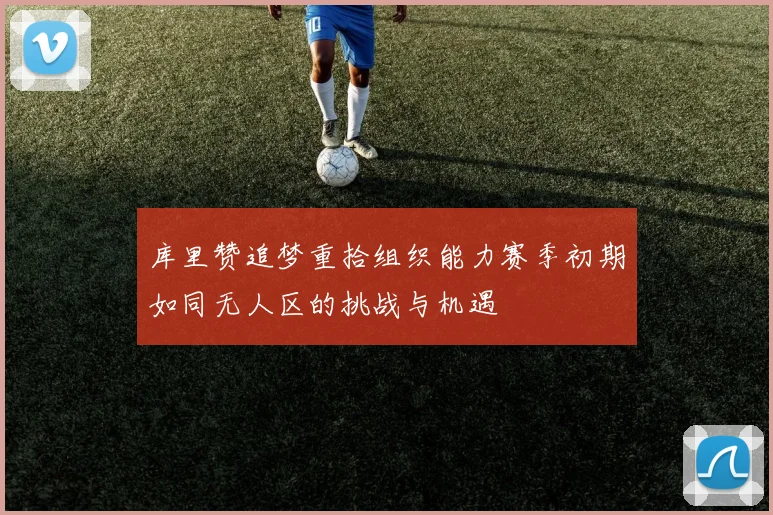 库里赞追梦重拾组织能力赛季初期如同无人区的挑战与机遇