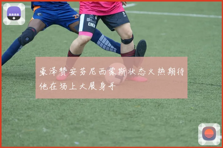 豪泽赞安芬尼西蒙斯状态火热期待他在场上大展身手