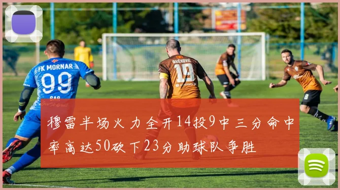 穆雷半场火力全开14投9中三分命中率高达50砍下23分助球队争胜