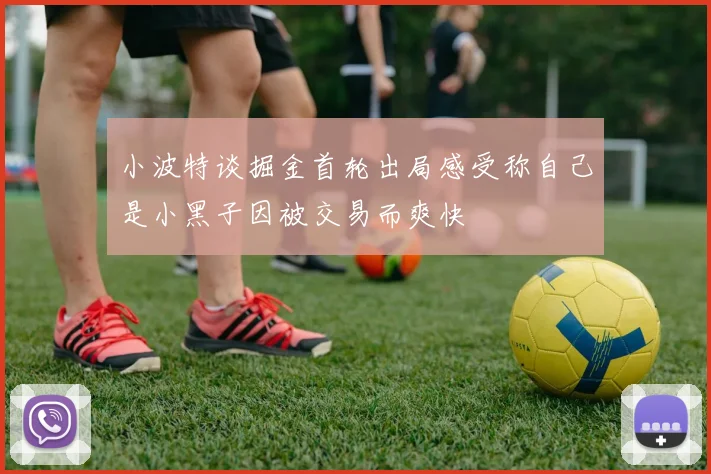 小波特谈掘金首轮出局感受称自己是小黑子因被交易而爽快