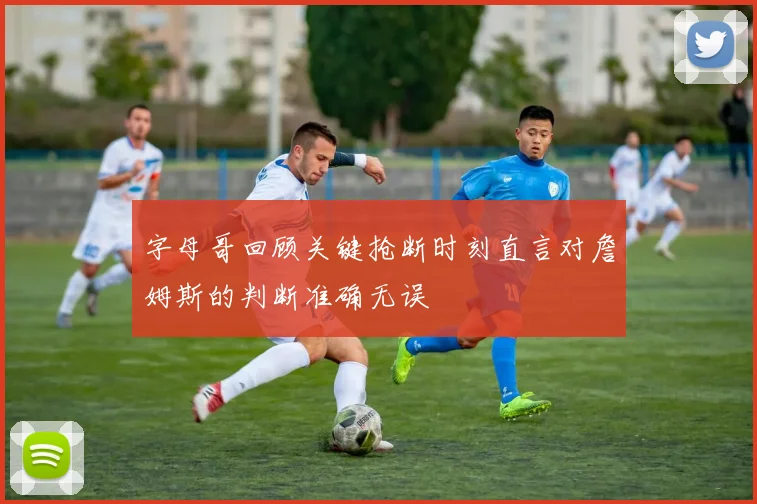 字母哥回顾关键抢断时刻直言对詹姆斯的判断准确无误