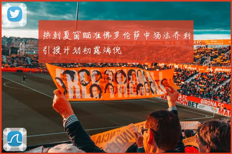 热刺夏窗瞄准佛罗伦萨中场法乔利引援计划初露端倪