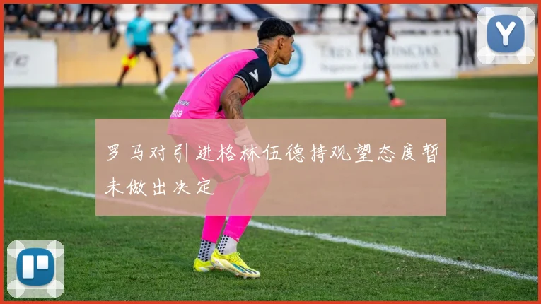 罗马对引进格林伍德持观望态度暂未做出决定
