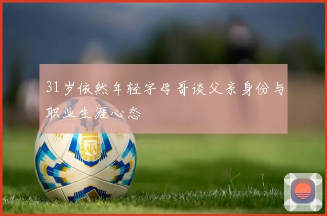 31岁依然年轻字母哥谈父亲身份与职业生涯心态