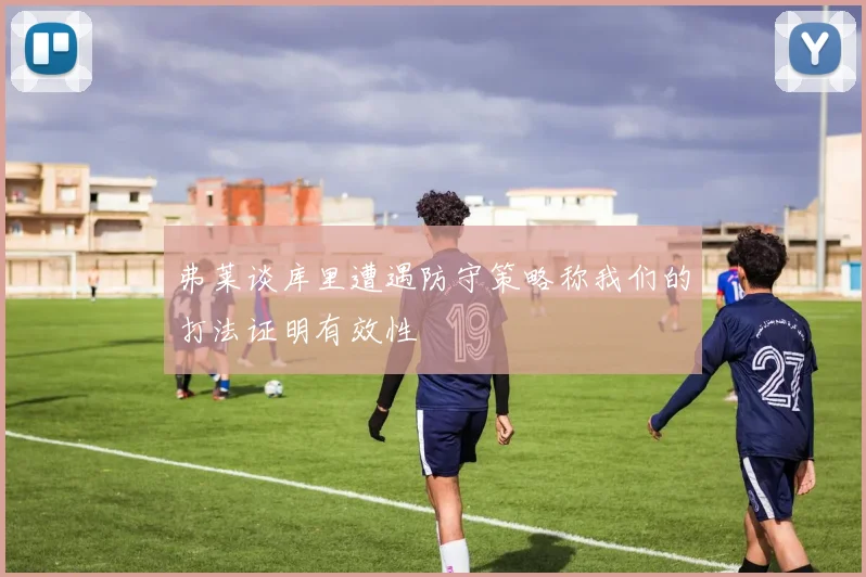 弗莱谈库里遭遇防守策略称我们的打法证明有效性