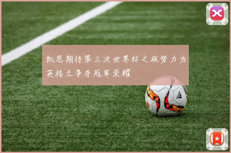 凯恩期待第三次世界杯之旅努力为英格兰争夺冠军荣耀