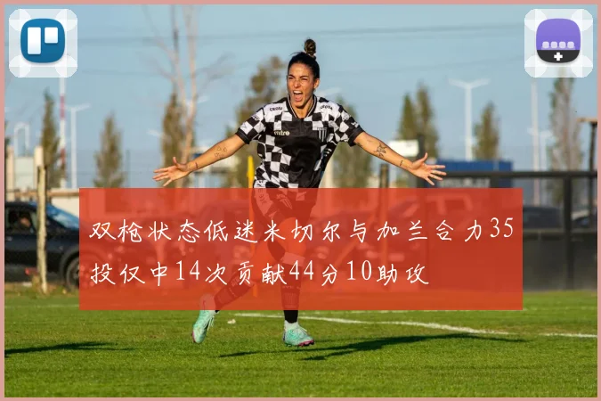 双枪状态低迷米切尔与加兰合力35投仅中14次贡献44分10助攻
