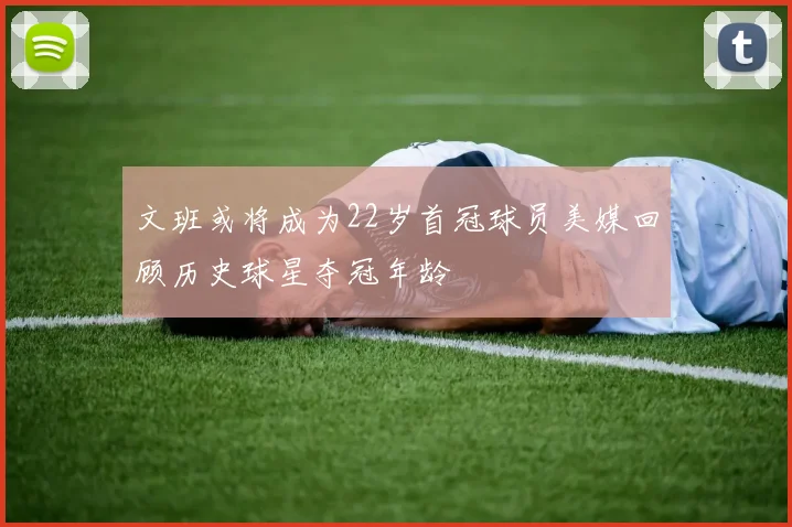 文班或将成为22岁首冠球员美媒回顾历史球星夺冠年龄