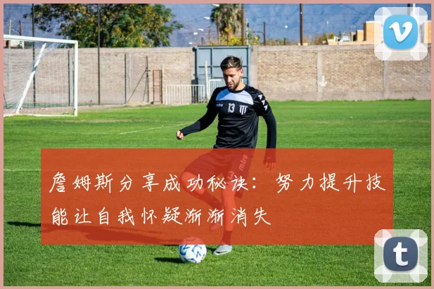 詹姆斯分享成功秘诀：努力提升技能让自我怀疑渐渐消失