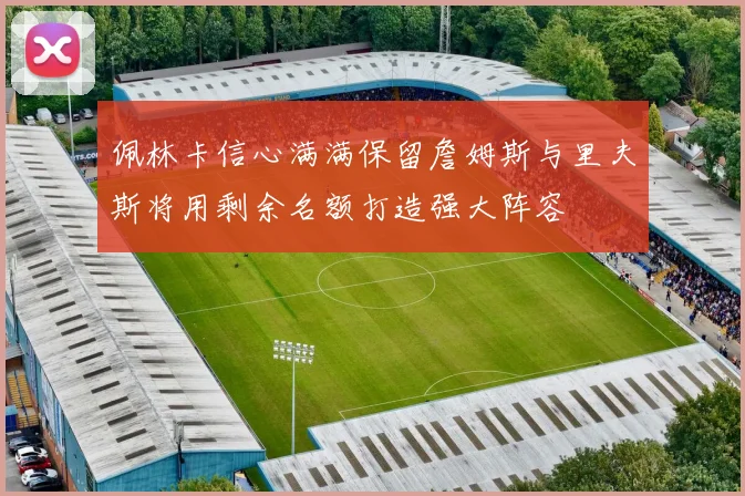 佩林卡信心满满保留詹姆斯与里夫斯将用剩余名额打造强大阵容
