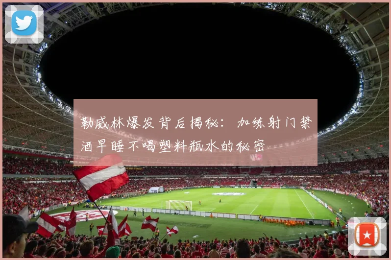 勒威林爆发背后揭秘：加练射门禁酒早睡不喝塑料瓶水的秘密