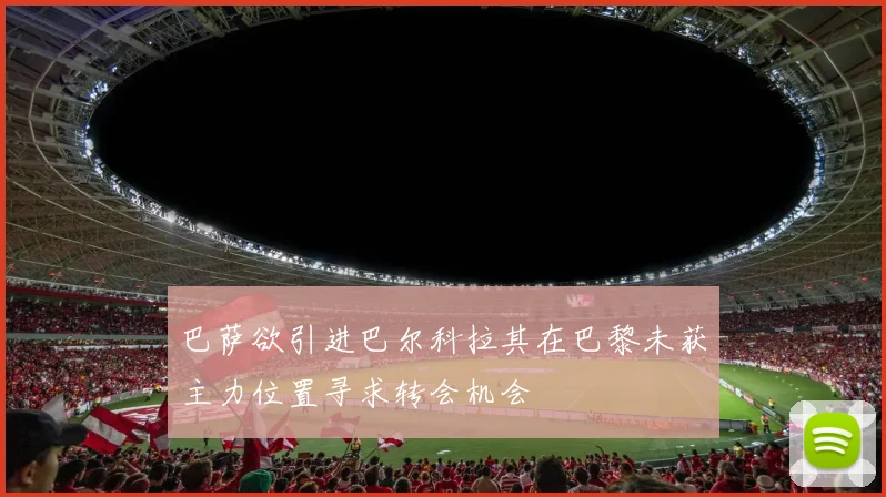 巴萨欲引进巴尔科拉其在巴黎未获主力位置寻求转会机会