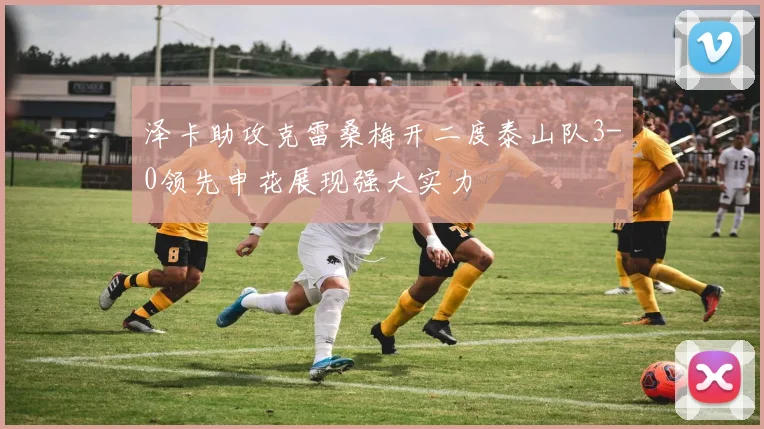 泽卡助攻克雷桑梅开二度泰山队3-0领先申花展现强大实力