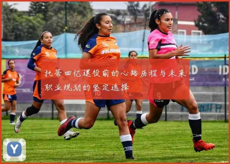 托蒂回忆退役前的心路历程与未来职业规划的坚定选择